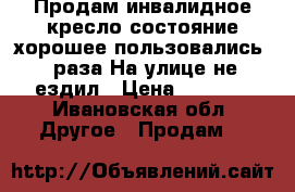 Продам инвалидное кресло,состояние хорошее пользовались 2 раза.На улице не ездил › Цена ­ 4 500 - Ивановская обл. Другое » Продам   